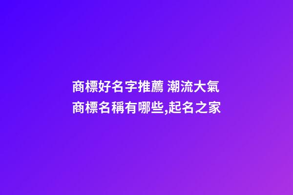 商標好名字推薦 潮流大氣商標名稱有哪些,起名之家